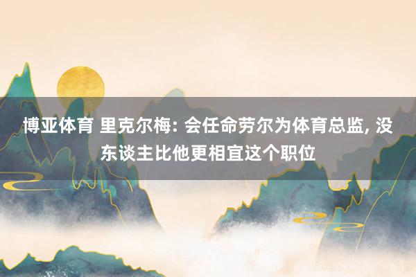 博亚体育 里克尔梅: 会任命劳尔为体育总监, 没东谈主比他更相宜这个职位