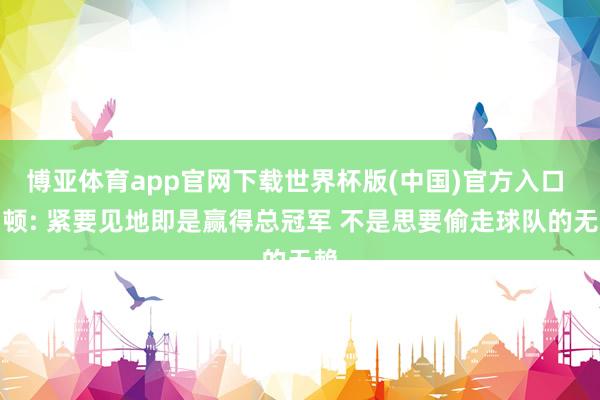 博亚体育app官网下载世界杯版(中国)官方入口 邓顿: 紧要见地即是赢得总冠军 不是思要偷走球队的无赖