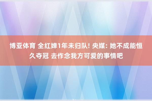 博亚体育 全红婵1年未归队! 央媒: 她不成能恒久夺冠 去作念我方可爱的事情吧