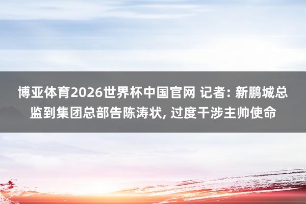 博亚体育2026世界杯中国官网 记者: 新鹏城总监到集团总部告陈涛状, 过度干涉主帅使命