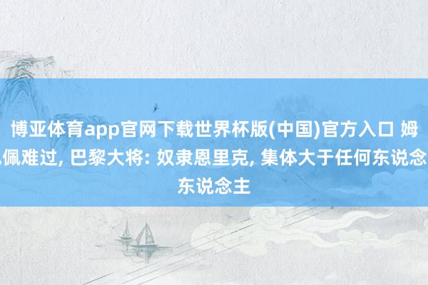 博亚体育app官网下载世界杯版(中国)官方入口 姆巴佩难过, 巴黎大将: 奴隶恩里克, 集体大于任何东说念主
