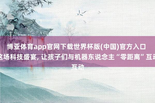 博亚体育app官网下载世界杯版(中国)官方入口 这场科技盛宴, 让孩子们与机器东说念主“零距离”互动