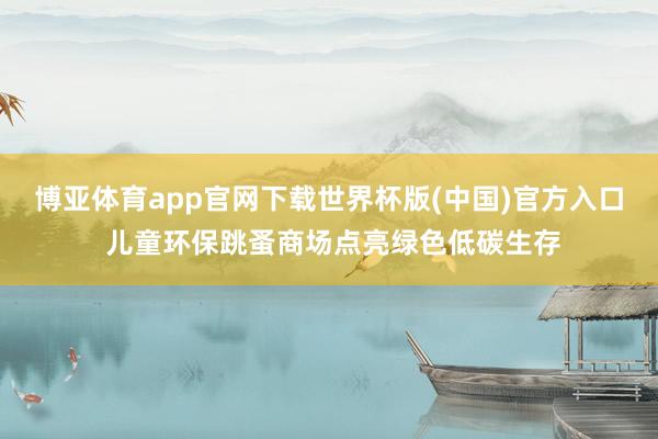 博亚体育app官网下载世界杯版(中国)官方入口 儿童环保跳蚤商场点亮绿色低碳生存