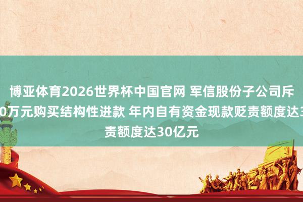 博亚体育2026世界杯中国官网 军信股份子公司斥资2000万元购买结构性进款 年内自有资金现款贬责额度达30亿元