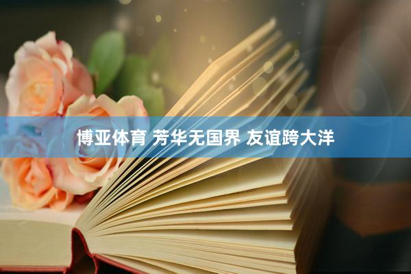 博亚体育 芳华无国界 友谊跨大洋