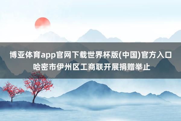博亚体育app官网下载世界杯版(中国)官方入口 哈密市伊州区工商联开展捐赠举止