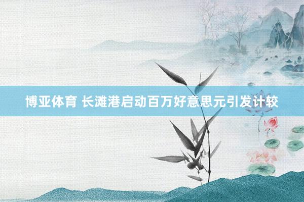 博亚体育 长滩港启动百万好意思元引发计较