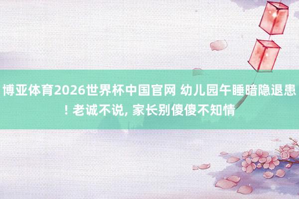 博亚体育2026世界杯中国官网 幼儿园午睡暗隐退患! 老诚不说, 家长别傻傻不知情
