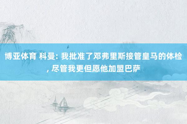 博亚体育 科曼: 我批准了邓弗里斯接管皇马的体检, 尽管我更但愿他加盟巴萨