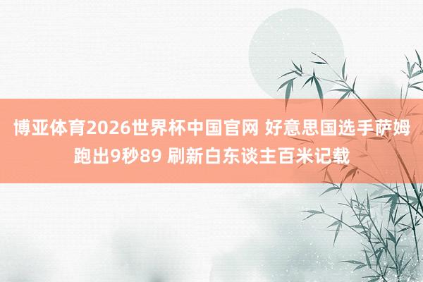 博亚体育2026世界杯中国官网 好意思国选手萨姆跑出9秒89 刷新白东谈主百米记载