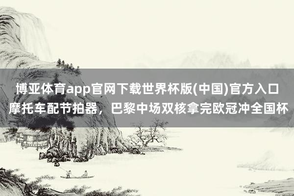 博亚体育app官网下载世界杯版(中国)官方入口 摩托车配节拍器,巴黎中场双核拿完欧冠冲全国杯