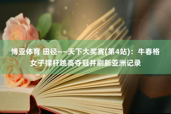 博亚体育 田径——天下大奖赛(第4站):牛春格女子撑杆跳高夺冠并刷新亚洲记录