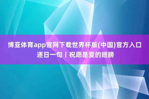博亚体育app官网下载世界杯版(中国)官方入口 逐日一句丨祝愿是爱的翅膀