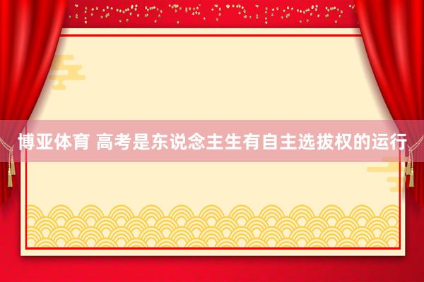 博亚体育 高考是东说念主生有自主选拔权的运行