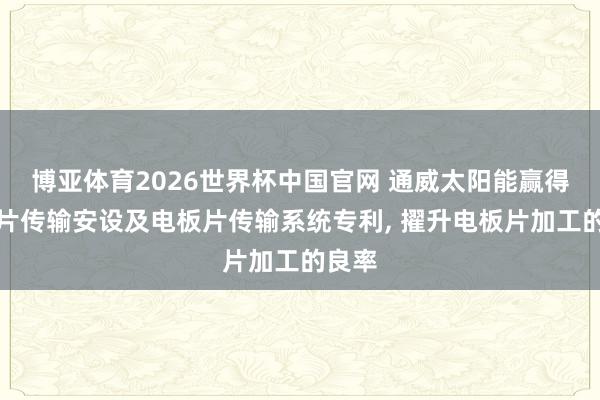博亚体育2026世界杯中国官网 通威太阳能赢得电板片传输安设及电板片传输系统专利, 擢升电板片加工的良率