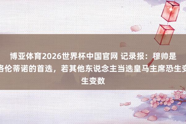 博亚体育2026世界杯中国官网 记录报:穆帅是弗洛伦蒂诺的首选,若其他东说念主当选皇马主席恐生变数