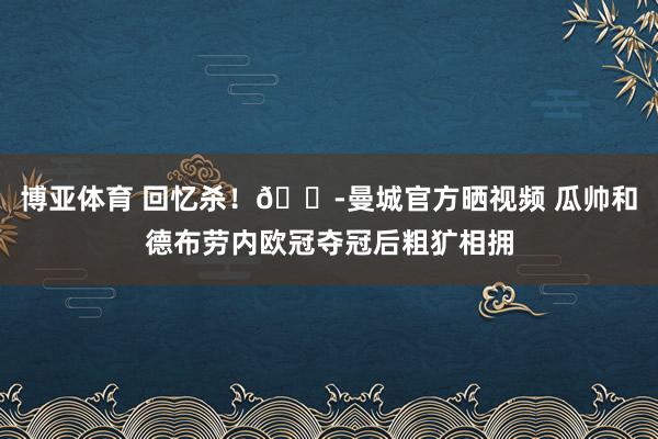 博亚体育 回忆杀！😭曼城官方晒视频 瓜帅和德布劳内欧冠夺冠后粗犷相拥