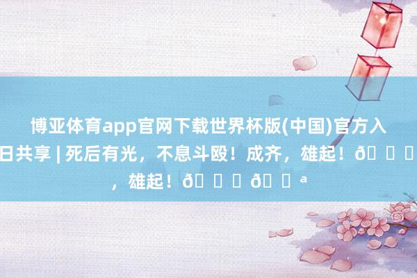 博亚体育app官网下载世界杯版(中国)官方入口 官训日共享 | 死后有光，不息斗殴！成齐，<a href=