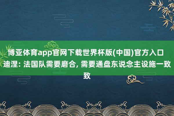 博亚体育app官网下载世界杯版(中国)官方入口 迪涅: 法国队需要磨合, 需要通盘东说念主设施一致