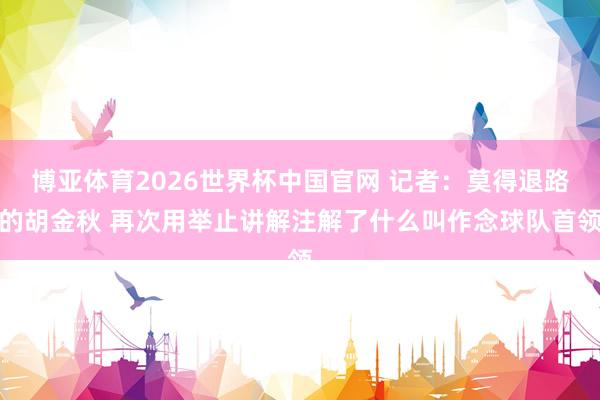 博亚体育2026世界杯中国官网 记者:莫得退路的胡金秋 再次用举止讲解注解了什么叫作念球队首领