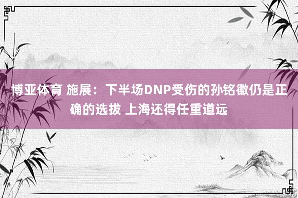 博亚体育 施展:下半场DNP受伤的孙铭徽仍是正确的选拔 上海还得任重道远