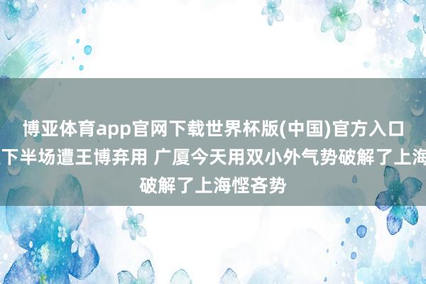 博亚体育app官网下载世界杯版(中国)官方入口 孙铭徽下半场遭王博弃用 广厦今天用双小外气势破解了上海悭吝势