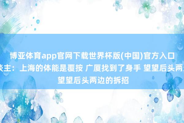 博亚体育app官网下载世界杯版(中国)官方入口 媒体东谈主：上海的体能是覆按 广厦找到了身手 望望后头两边的拆招