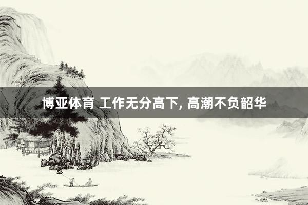 博亚体育 工作无分高下, 高潮不负韶华