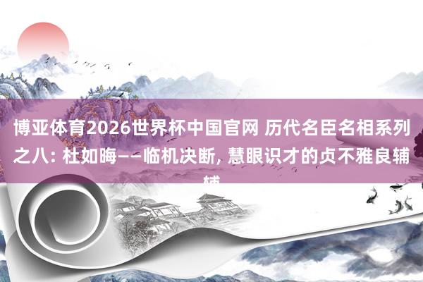 博亚体育2026世界杯中国官网 历代名臣名相系列之八: 杜如晦——临机决断, 慧眼识才的贞不雅良辅