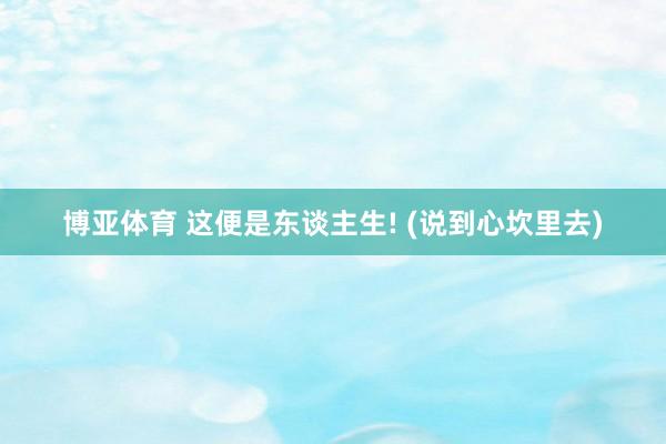 博亚体育 这便是东谈主生! (说到心坎里去)