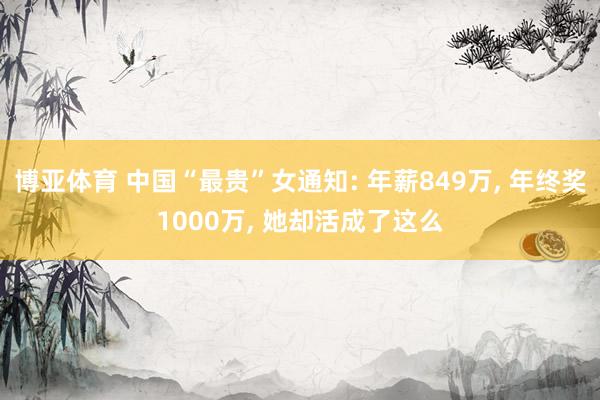 博亚体育 中国“最贵”女通知: 年薪849万, 年终奖1000万, 她却活成了这么