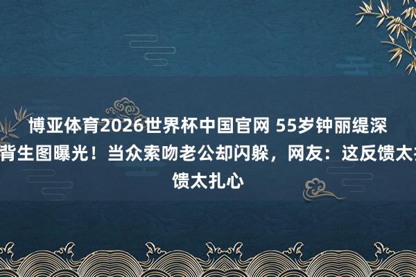 博亚体育2026世界杯中国官网 55岁钟丽缇深V露背生图曝光!当众索吻老公却闪躲,网友:这反馈太扎心