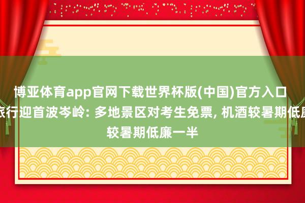 博亚体育app官网下载世界杯版(中国)官方入口 毕业旅行迎首波岑岭: 多地景区对考生免票, 机酒较暑期低廉一半