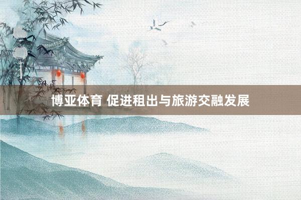 博亚体育 促进租出与旅游交融发展