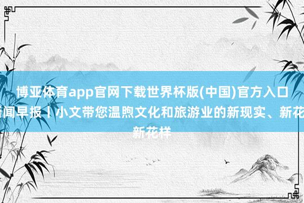 博亚体育app官网下载世界杯版(中国)官方入口 新闻早报丨小文带您温煦文化和旅游业的新现实、新花样