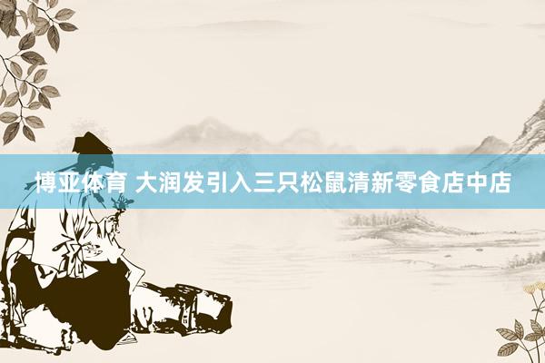 博亚体育 大润发引入三只松鼠清新零食店中店