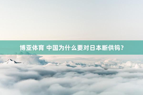 博亚体育 中国为什么要对日本断供钨?