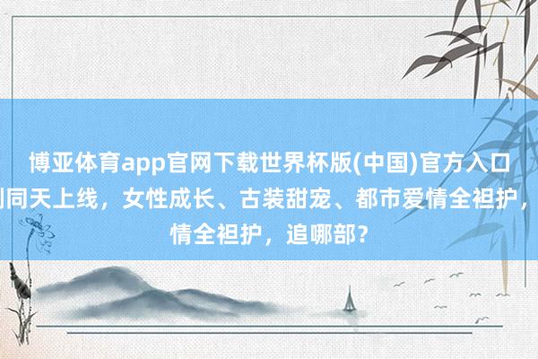 博亚体育app官网下载世界杯版(中国)官方入口 5部新剧同天上线,女性成长、古装甜宠、都市爱情全袒护,追哪部?