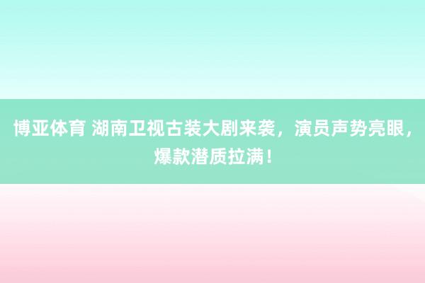 博亚体育 湖南卫视古装大剧来袭,演员声势亮眼,爆款潜质拉满!