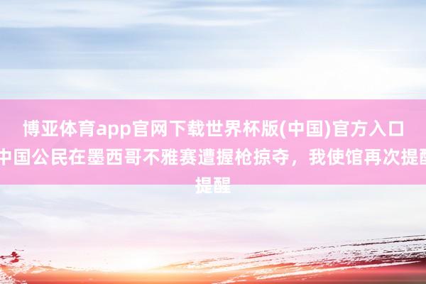 博亚体育app官网下载世界杯版(中国)官方入口 中国公民在墨西哥不雅赛遭握枪掠夺,我使馆再次提醒