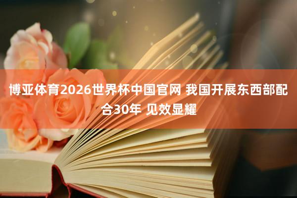 博亚体育2026世界杯中国官网 我国开展东西部配合30年 见效显耀