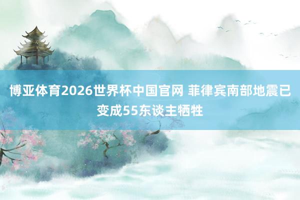 博亚体育2026世界杯中国官网 菲律宾南部地震已变成55东谈主牺牲