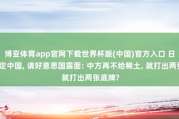 博亚体育app官网下载世界杯版(中国)官方入口 日本搞不定中国, 请好意思国露面: 中方再不给稀土, 就打出两张底牌?