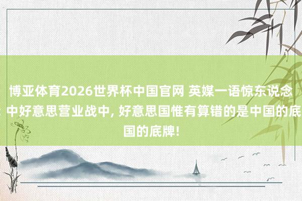 博亚体育2026世界杯中国官网 英媒一语惊东说念主: 中好意思营业战中, 好意思国惟有算错的是中国的底牌!