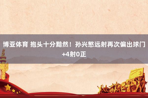 博亚体育 抱头十分黯然！孙兴慜远射再次偏出球门+4射0正