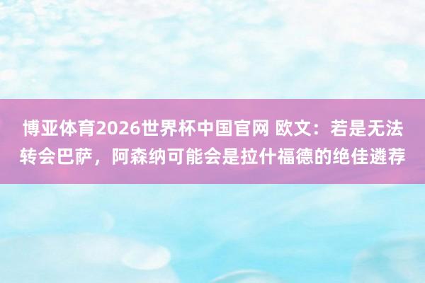 博亚体育2026世界杯中国官网 欧文:若是无法转会巴萨,阿森纳可能会是拉什福德的绝佳遴荐