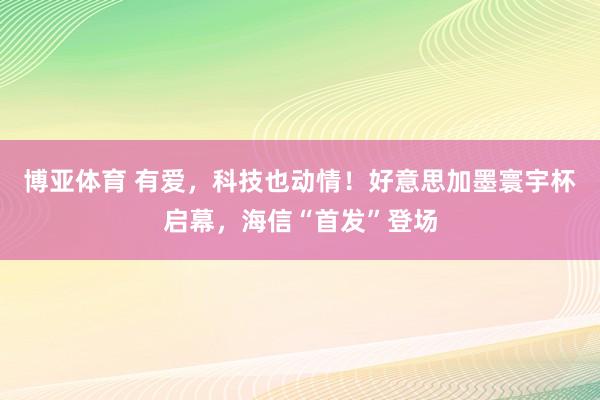 博亚体育 有爱,科技也动情!好意思加墨寰宇杯启幕,海信“首发”登场