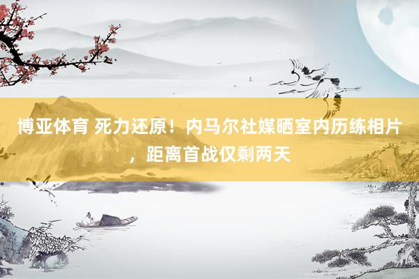 博亚体育 死力还原!内马尔社媒晒室内历练相片,距离首战仅剩两天