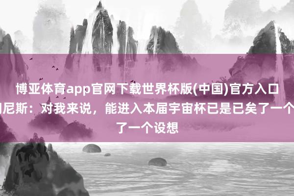 博亚体育app官网下载世界杯版(中国)官方入口 希门尼斯:对我来说,能进入本届宇宙杯已是已矣了一个设想