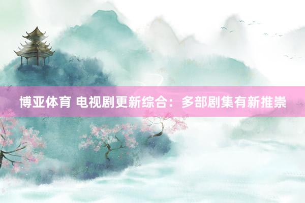 博亚体育 电视剧更新综合:多部剧集有新推崇
